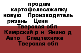 продам картофелесажалку новую › Производитель ­ рязань › Цена ­ 300 000 - Тверская обл., Кимрский р-н, Янино д. Авто » Спецтехника   . Тверская обл.